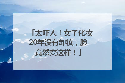 太吓人！女子化妆20年没有卸妆，脸竟然变这样！