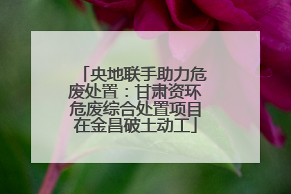 央地联手助力危废处置：甘肃资环危废综合处置项目在金昌破土动工