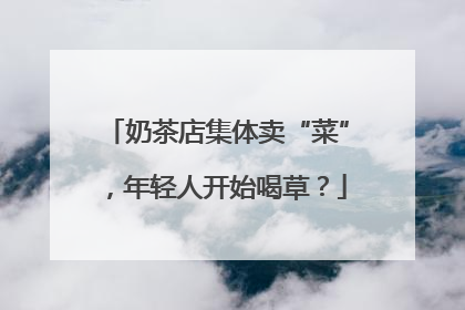 奶茶店集体卖“菜”，年轻人开始喝草？