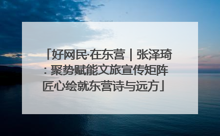 好网民·在东营｜张泽琦：聚势赋能文旅宣传矩阵 匠心绘就东营诗与远方