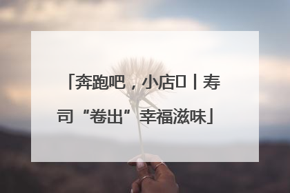 奔跑吧，小店㊼丨寿司“卷出”幸福滋味