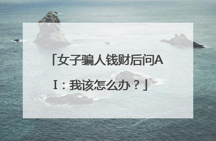 女子骗人钱财后问AI：我该怎么办？