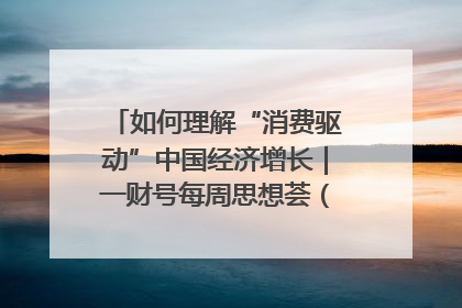 如何理解“消费驱动”中国经济增长｜一财号每周思想荟（第22期）