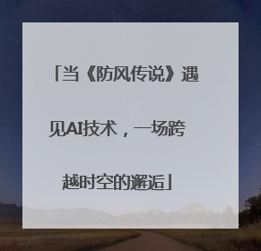 当《防风传说》遇见AI技术，一场跨越时空的邂逅