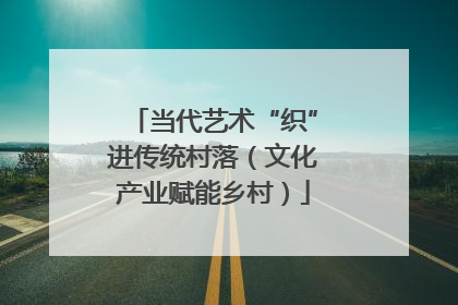 当代艺术“织”进传统村落（文化产业赋能乡村）