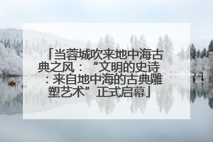 当蓉城吹来地中海古典之风：“文明的史诗：来自地中海的古典雕塑艺术”正式启幕