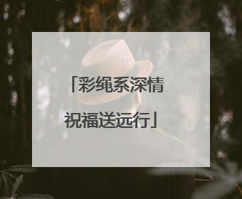 彩绳系深情 祝福送远行