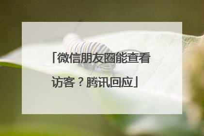 微信朋友圈能查看访客？腾讯回应