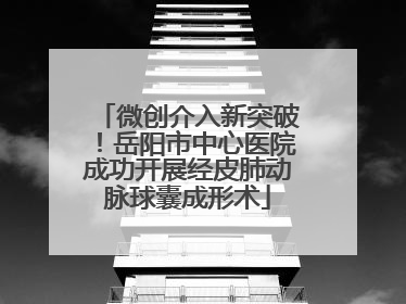 微创介入新突破！岳阳市中心医院成功开展经皮肺动脉球囊成形术