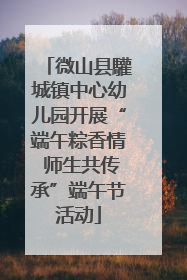 微山县驩城镇中心幼儿园开展“端午粽香情 师生共传承”端午节活动