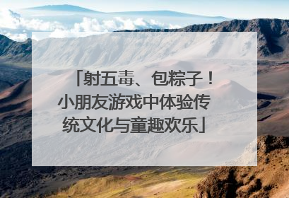 射五毒、包粽子！小朋友游戏中体验传统文化与童趣欢乐