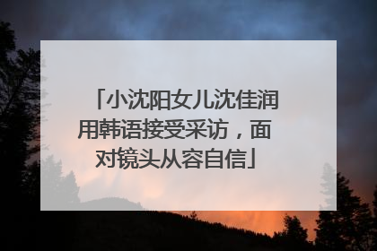 小沈阳女儿沈佳润用韩语接受采访,面对镜头从容自信