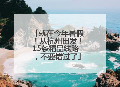 就在今年暑假！从杭州出发！15条精品线路，不要错过了