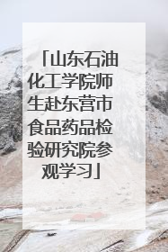 山东石油化工学院师生赴东营市食品药品检验研究院参观学习