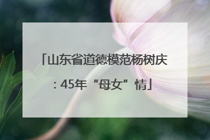 山东省道德模范杨树庆：45年“母女”情