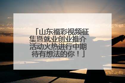 山东福彩视频征集暨就业创业推介活动火热进行中期待有想法的你！