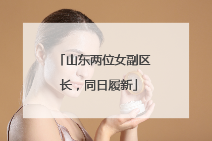 山东两位女副区长，同日履新