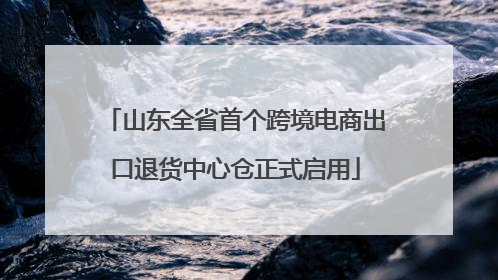 山东全省首个跨境电商出口退货中心仓正式启用