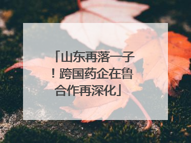 山东再落一子！跨国药企在鲁合作再深化