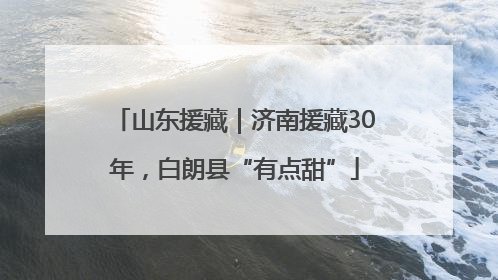 山东援藏｜济南援藏30年，白朗县“有点甜”