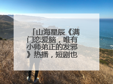 山海星辰《满门恋爱脑，唯有小师弟正的发邪》热播，短剧也有仙侠群像
