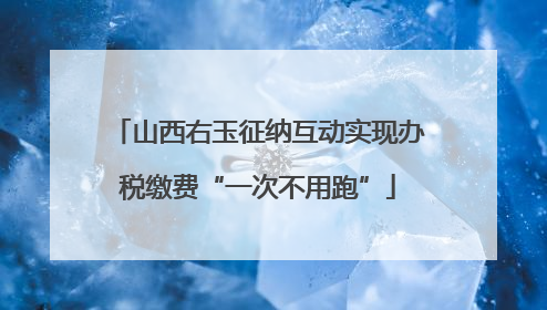 山西右玉征纳互动实现办税缴费“一次不用跑”