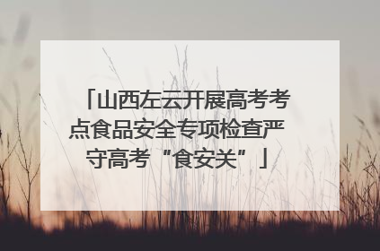 山西左云开展高考考点食品安全专项检查严守高考“食安关”