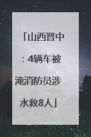 山西晋中：4辆车被淹消防员涉水救8人