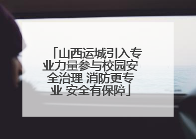 山西运城引入专业力量参与校园安全治理 消防更专业 安全有保障