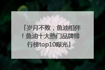 岁月不败，鱼油相伴！鱼油十大热门品牌排行榜top10曝光