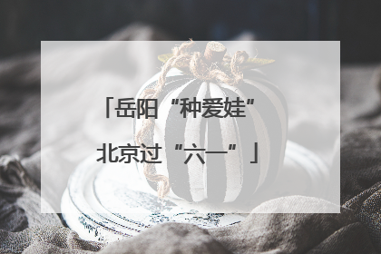 岳阳“种爱娃” 北京过“六一”