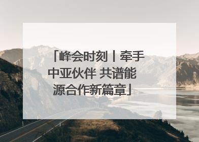 峰会时刻丨牵手中亚伙伴 共谱能源合作新篇章