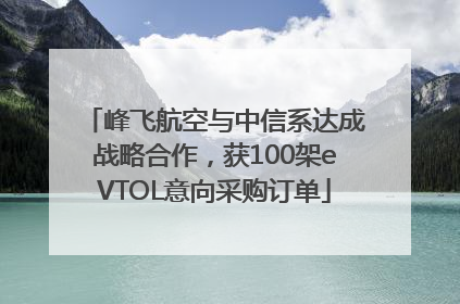 峰飞航空与中信系达成战略合作，获100架eVTOL意向采购订单