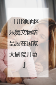 川渝地区乐舞文物精品展在国家大剧院开幕