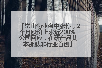 常山药业盘中涨停，2个月股价上涨近200% 公司回应：在研产品艾本那肽非行业首创