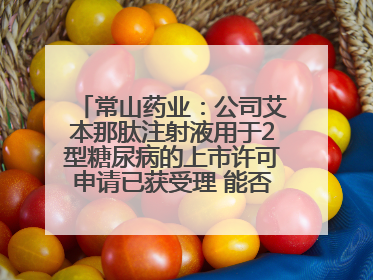 常山药业：公司艾本那肽注射液用于2型糖尿病的上市许可申请已获受理 能否上市及获批时间存在不确定性