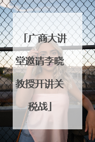 广商大讲堂邀请李晓教授开讲关税战