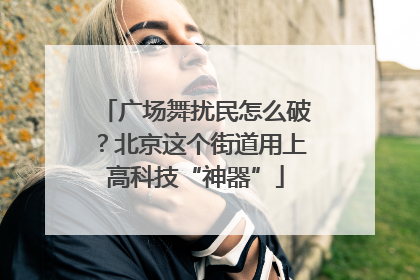 广场舞扰民怎么破？北京这个街道用上高科技“神器”