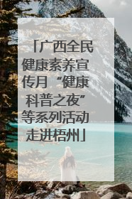 广西全民健康素养宣传月“健康科普之夜”等系列活动走进梧州
