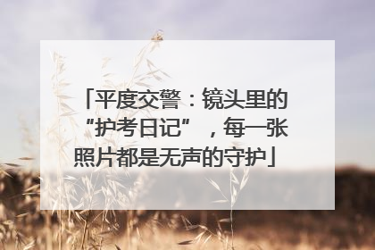 平度交警：镜头里的“护考日记”，每一张照片都是无声的守护