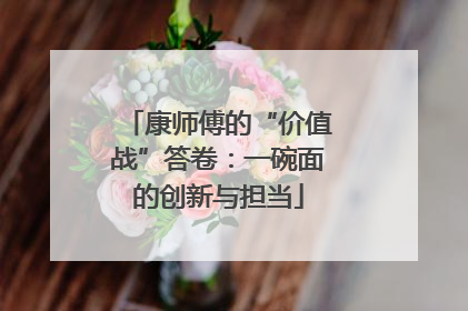 康师傅的“价值战”答卷：一碗面的创新与担当