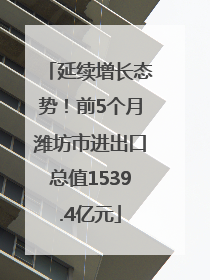 延续增长态势！前5个月潍坊市进出口总值1539.4亿元