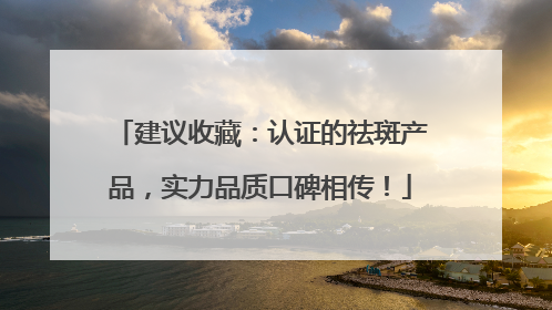 建议收藏：认证的祛斑产品，实力品质口碑相传！