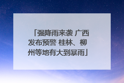 强降雨来袭 广西发布预警 桂林、柳州等地有大到暴雨