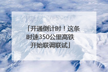 开通倒计时！这条时速350公里高铁开始联调联试