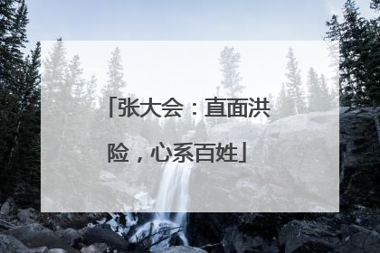 张大会：直面洪险，心系百姓