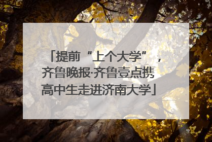提前“上个大学”，齐鲁晚报·齐鲁壹点携高中生走进济南大学