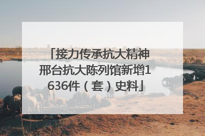 接力传承抗大精神 邢台抗大陈列馆新增1636件（套）史料