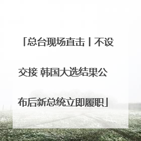 总台现场直击丨不设交接 韩国大选结果公布后新总统立即履职