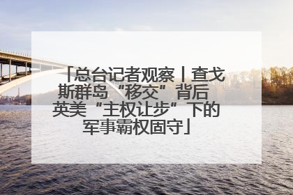 总台记者观察丨查戈斯群岛“移交”背后 英美“主权让步”下的军事霸权固守